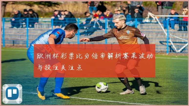 欧洲杯彩票比分倍率解析赛果波动与投注关注点