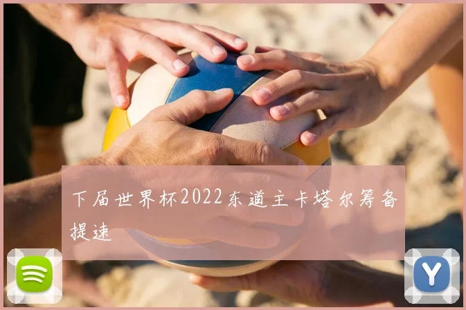 下届世界杯2022东道主卡塔尔筹备提速