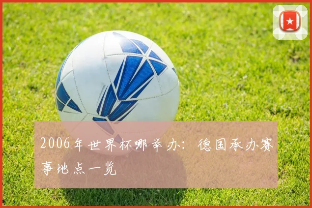 2006年世界杯哪举办:德国承办赛事地点一览