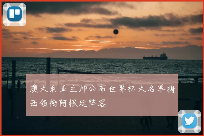 澳大利亚主帅公布世界杯大名单梅西领衔阿根廷阵容