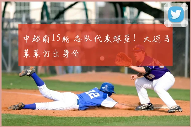 中超前15轮 各队代表球星！大连马莱莱打出身价