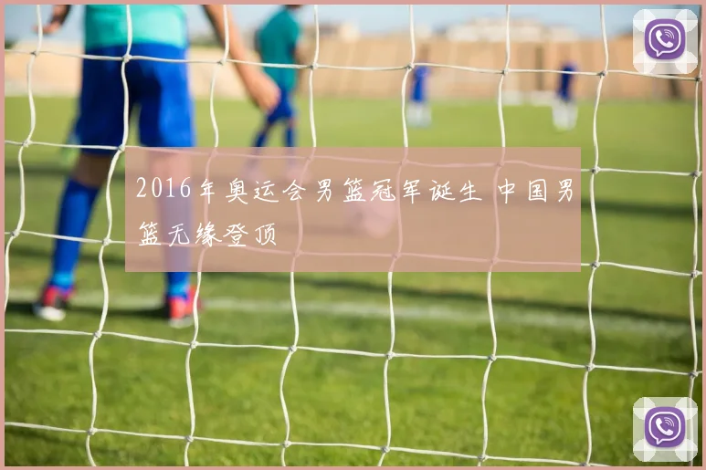 2016年奥运会男篮冠军诞生 中国男篮无缘登顶