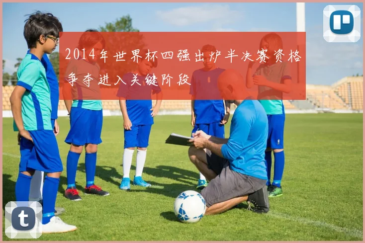 2014年世界杯四强出炉半决赛资格争夺进入关键阶段
