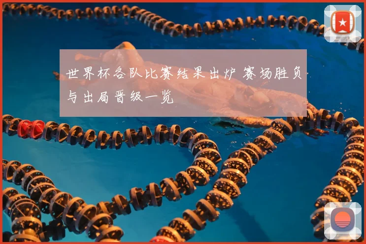 世界杯各队比赛结果出炉 赛场胜负与出局晋级一览