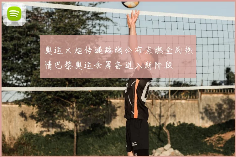 奥运火炬传递路线公布点燃全民热情巴黎奥运会筹备进入新阶段