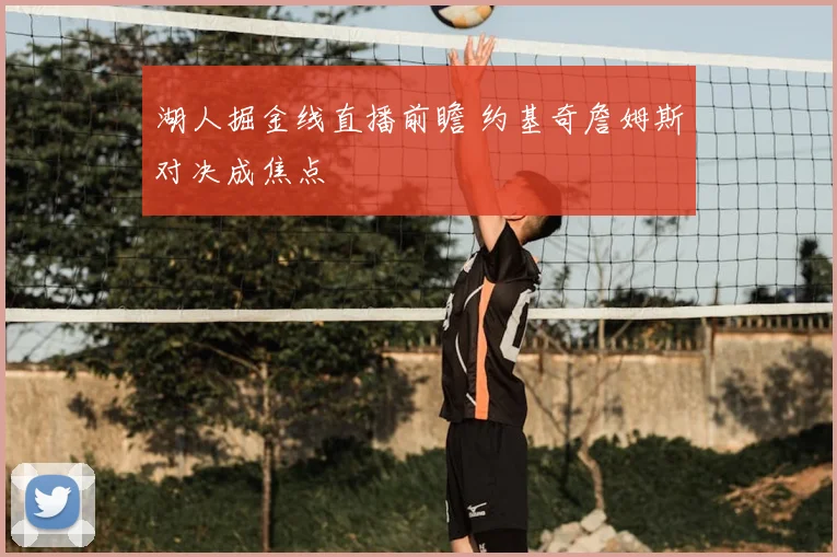 湖人掘金线直播前瞻 约基奇詹姆斯对决成焦点