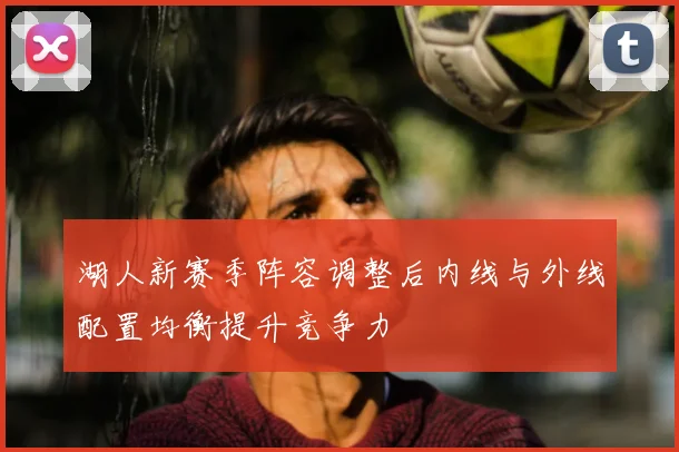 湖人新赛季阵容调整后内线与外线配置均衡提升竞争力