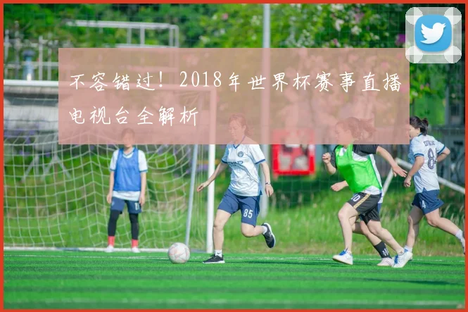不容错过!2018年世界杯赛事直播电视台全解析