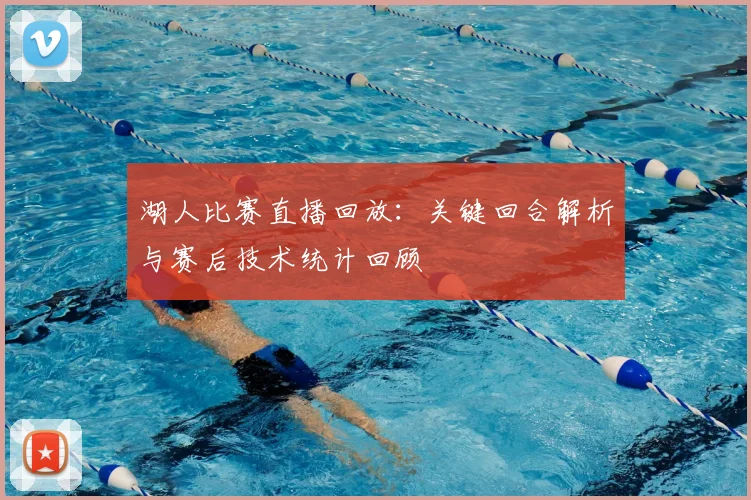 湖人比赛直播回放:关键回合解析与赛后技术统计回顾