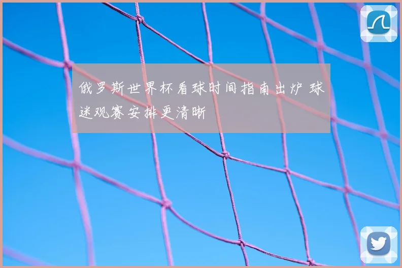 俄罗斯世界杯看球时间指南出炉 球迷观赛安排更清晰