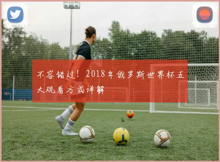 不容错过！2018年俄罗斯世界杯五大观看方式详解