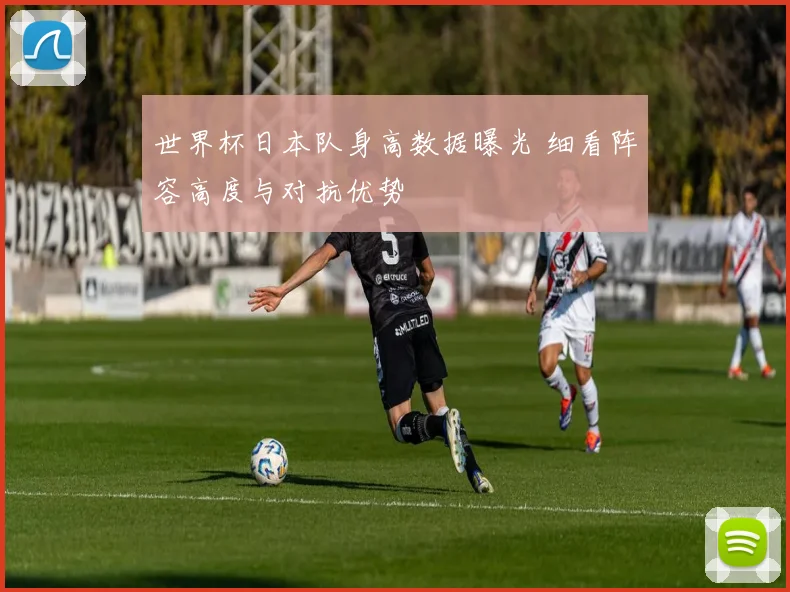 世界杯日本队身高数据曝光 细看阵容高度与对抗优势