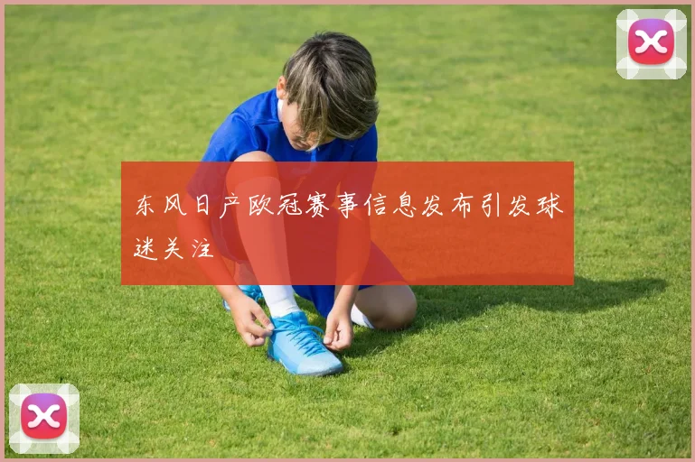 东风日产欧冠赛事信息发布引发球迷关注