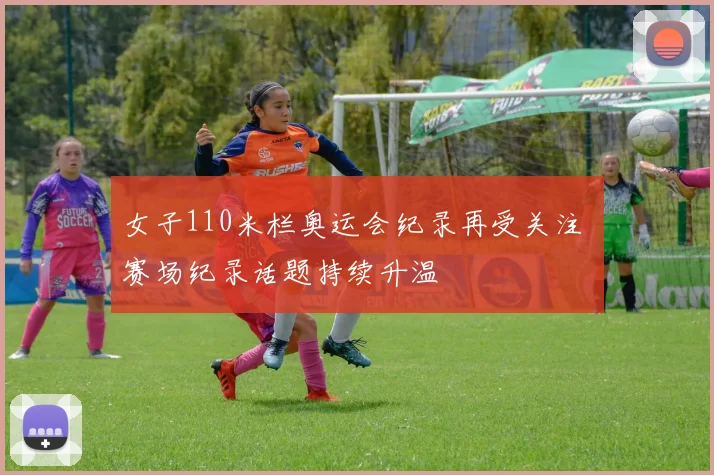 女子110米栏奥运会纪录再受关注 赛场纪录话题持续升温