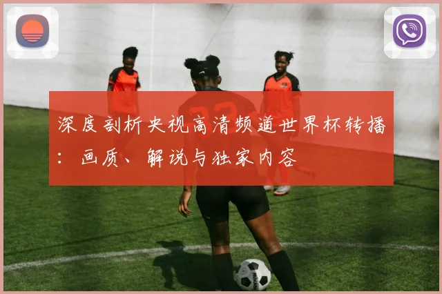 深度剖析央视高清频道世界杯转播：画质、解说与独家内容