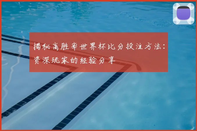 揭秘高胜率世界杯比分投注方法：资深玩家的经验分享
