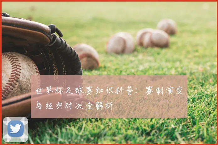 世界杯足球赛知识科普：赛制演变与经典对决全解析