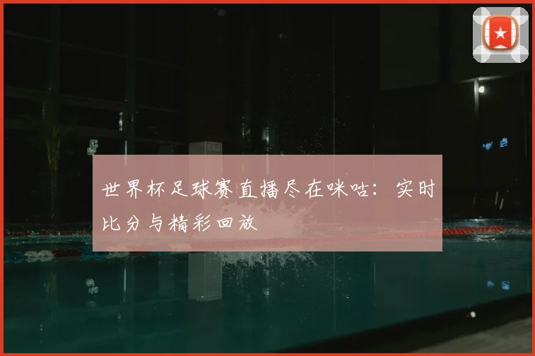 世界杯足球赛直播尽在咪咕：实时比分与精彩回放