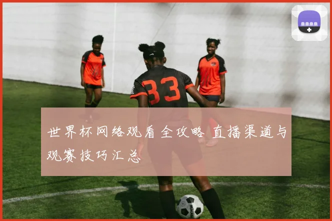 世界杯网络观看全攻略 直播渠道与观赛技巧汇总