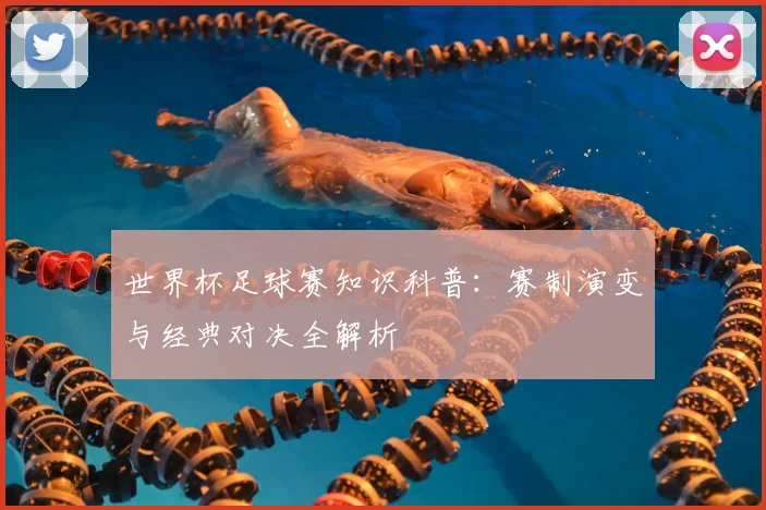 世界杯足球赛知识科普：赛制演变与经典对决全解析