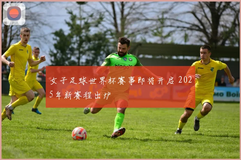 女子足球世界杯赛事即将开启 2025年新赛程出炉