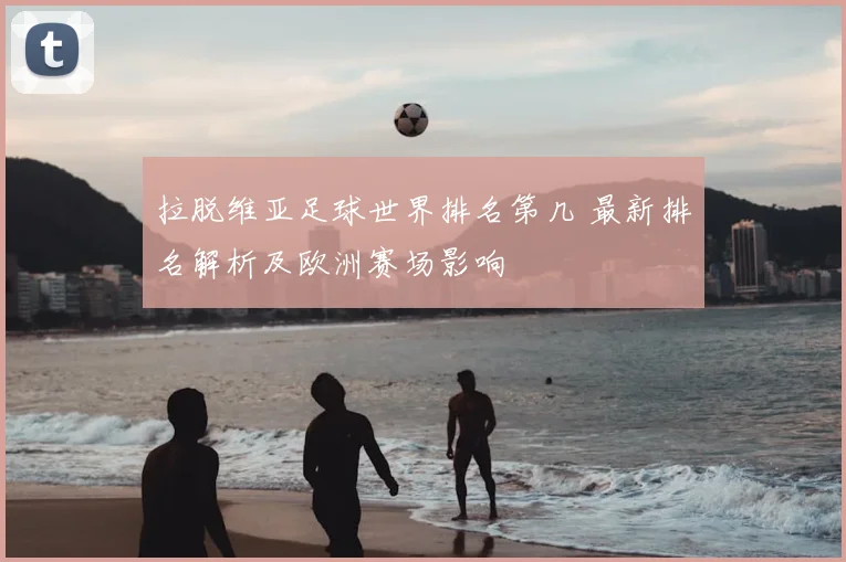拉脱维亚足球世界排名第几 最新排名解析及欧洲赛场影响