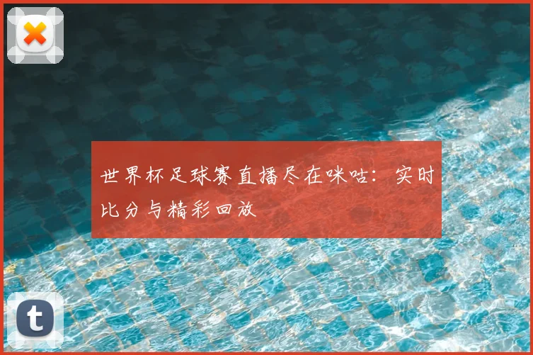 世界杯足球赛直播尽在咪咕：实时比分与精彩回放