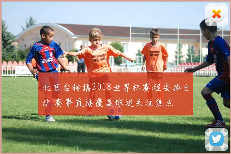 北京台转播2018世界杯赛程安排出炉 赛事直播覆盖球迷关注焦点