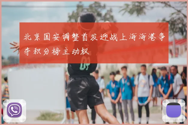 北京国安调整首发迎战上海海港争夺积分榜主动权