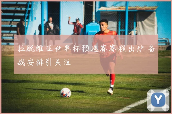 拉脱维亚世界杯预选赛赛程出炉 备战安排引关注