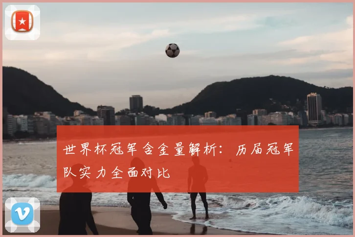 世界杯冠军含金量解析:历届冠军队实力全面对比