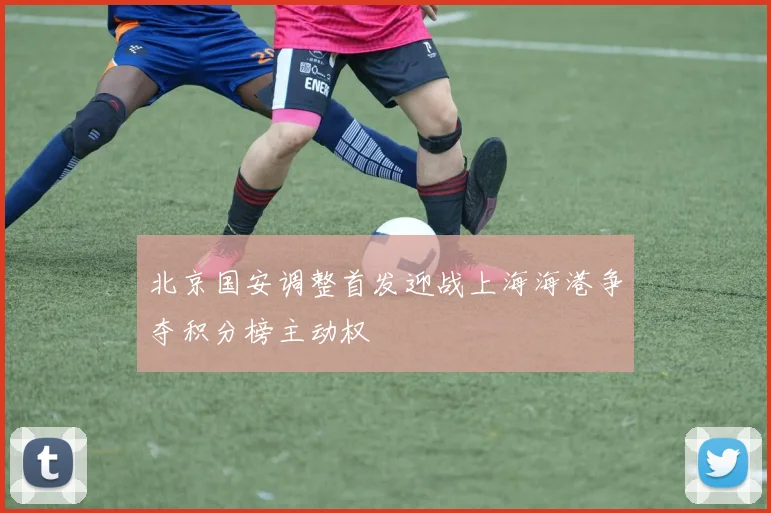 北京国安调整首发迎战上海海港争夺积分榜主动权