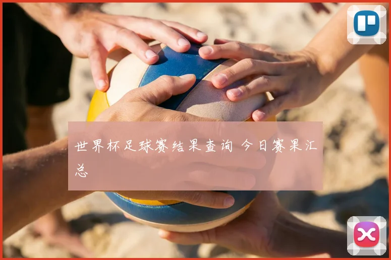 世界杯足球赛结果查询 今日赛果汇总