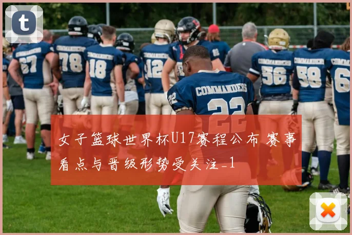 女子篮球世界杯U17赛程公布 赛事看点与晋级形势受关注_1