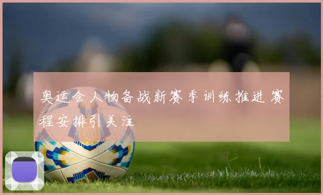 奥运会人物备战新赛季训练推进 赛程安排引关注
