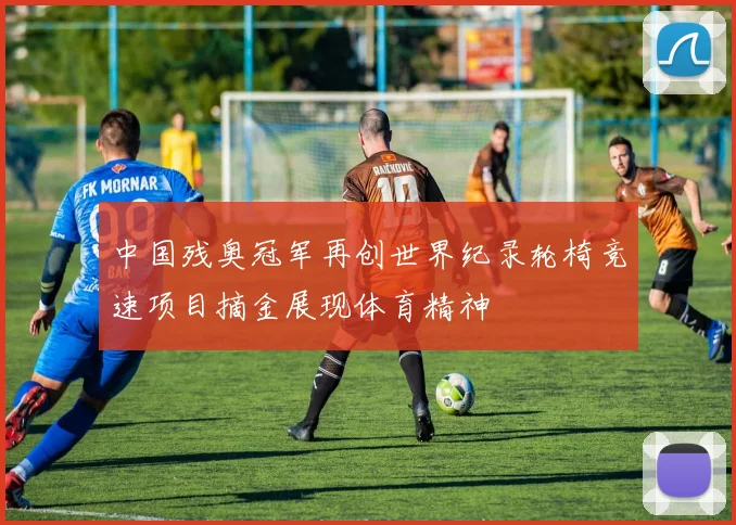 中国残奥冠军再创世界纪录轮椅竞速项目摘金展现体育精神