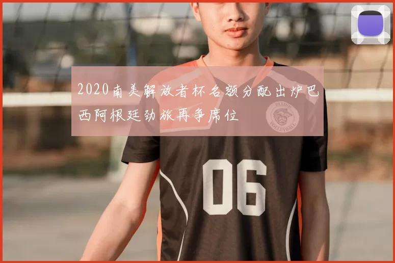 2020南美解放者杯名额分配出炉巴西阿根廷劲旅再争席位