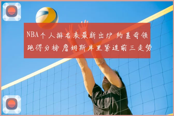 NBA个人排名表最新出炉 约基奇领跑得分榜 詹姆斯库里紧追前三走势分析