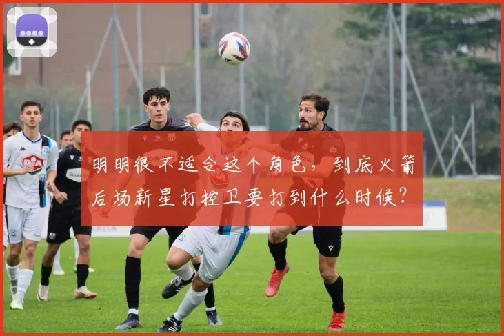 明明很不适合这个角色，到底火箭后场新星打控卫要打到什么时候？