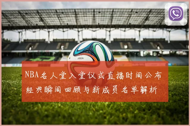 NBA名人堂入堂仪式直播时间公布 经典瞬间回顾与新成员名单解析