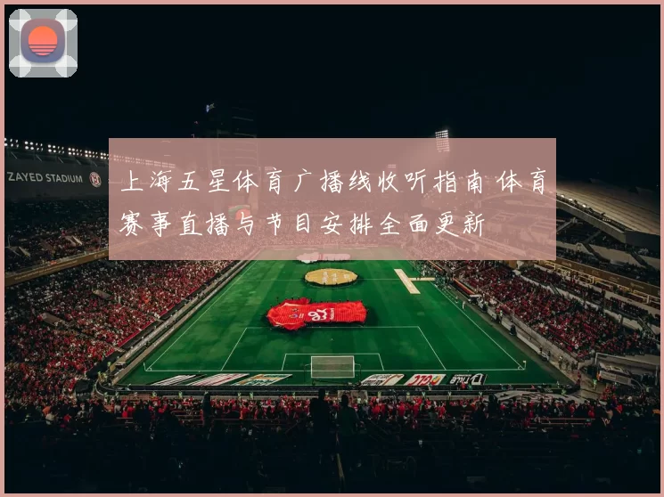 上海五星体育广播线收听指南 体育赛事直播与节目安排全面更新
