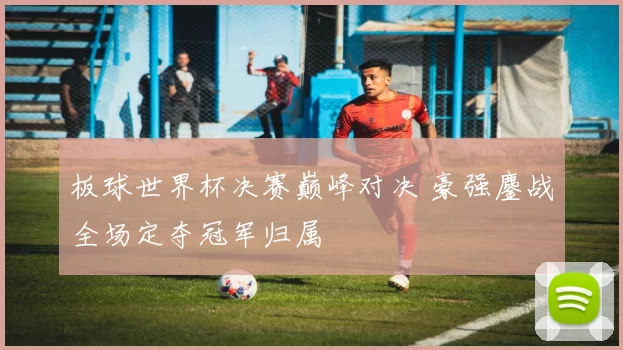 板球世界杯决赛巅峰对决 豪强鏖战全场定夺冠军归属