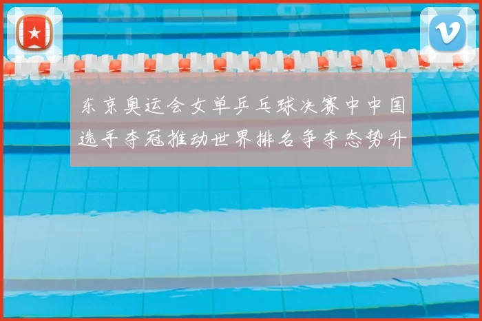 东京奥运会女单乒乓球决赛中中国选手夺冠推动世界排名争夺态势升级