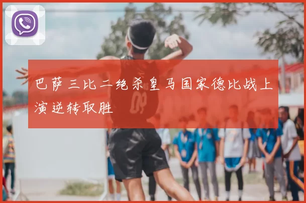 巴萨三比二绝杀皇马国家德比战上演逆转取胜