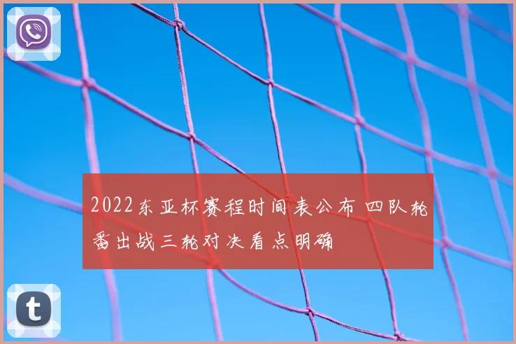 2022东亚杯赛程时间表公布 四队轮番出战三轮对决看点明确