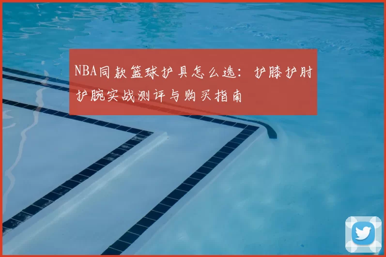 NBA同款篮球护具怎么选：护膝护肘护腕实战测评与购买指南