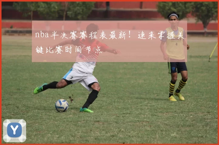 nba半决赛赛程表最新！速来掌握关键比赛时间节点