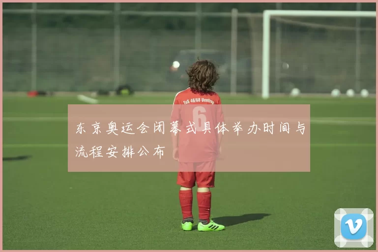 东京奥运会闭幕式具体举办时间与流程安排公布