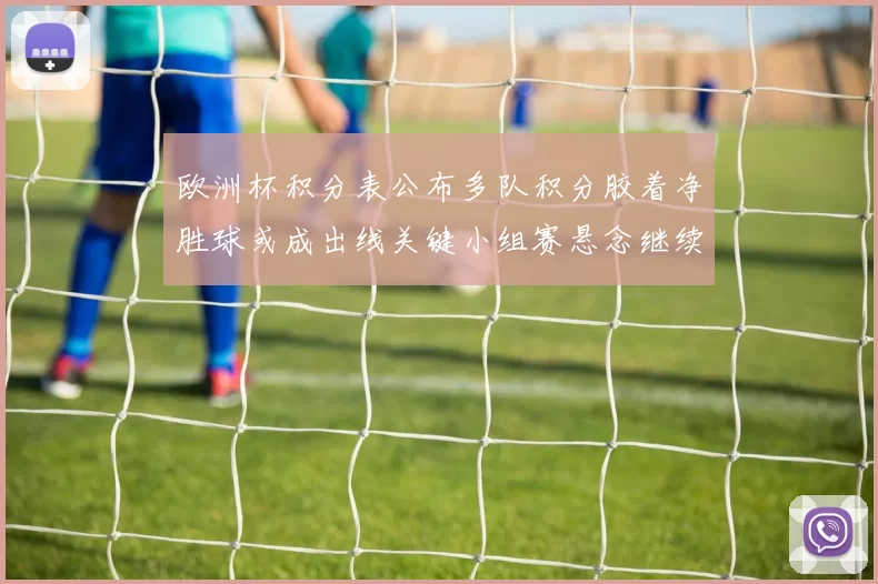 欧洲杯积分表公布多队积分胶着净胜球或成出线关键小组赛悬念继续