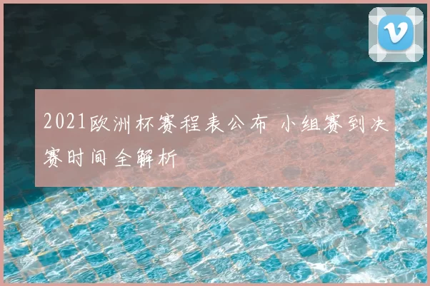 2021欧洲杯赛程表公布 小组赛到决赛时间全解析